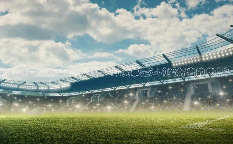 顶级体育盛事盘点：哪些运动赛事是运动爱好者的焦点？