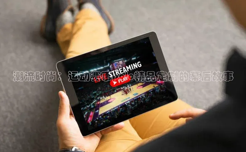 潮流时尚：运动赛事polo精品定制的幕后故事