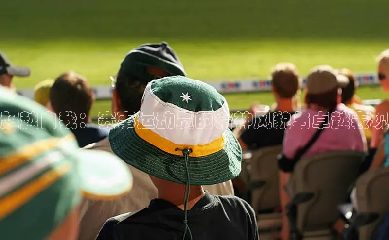 超越自我：赛事运动员的精神风貌与卓越表现