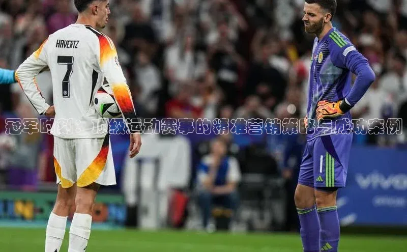 冠军时刻：顶级运动赛事的精准营销策略与成功案例