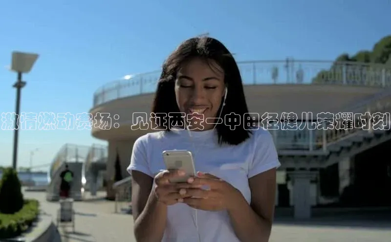 激情燃动赛场：见证西安一中田径健儿荣耀时刻